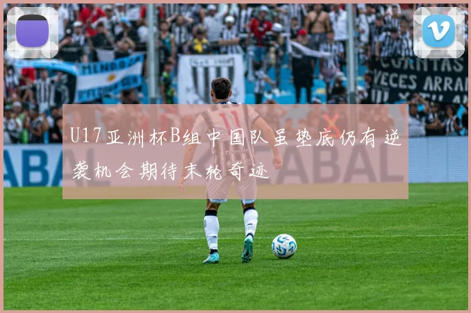 U17亚洲杯B组中国队虽垫底仍有逆袭机会期待末轮奇迹