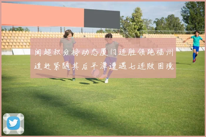 闽超积分榜动态厦门连胜领跑福州追赶紧随其后平潭遭遇七连败困境
