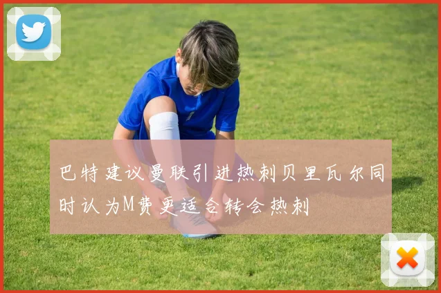 巴特建议曼联引进热刺贝里瓦尔同时认为M费更适合转会热刺