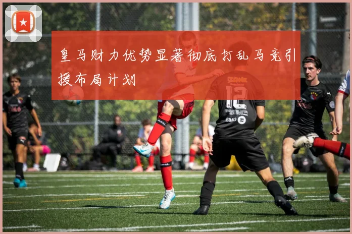 皇马财力优势显著彻底打乱马竞引援布局计划