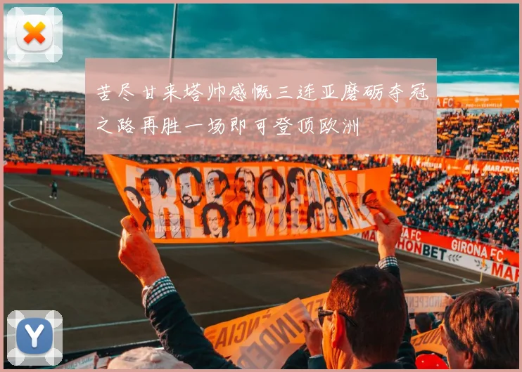 苦尽甘来塔帅感慨三连亚磨砺夺冠之路再胜一场即可登顶欧洲