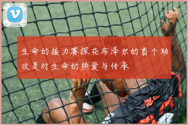 生命的接力赛探花布泽尔的首个助攻是对生命的热爱与传承