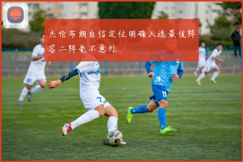 杰伦布朗自信定位明确入选最佳阵容二阵毫不意外