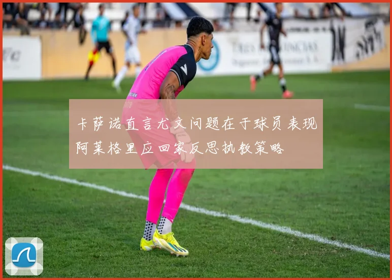 卡萨诺直言尤文问题在于球员表现阿莱格里应回家反思执教策略