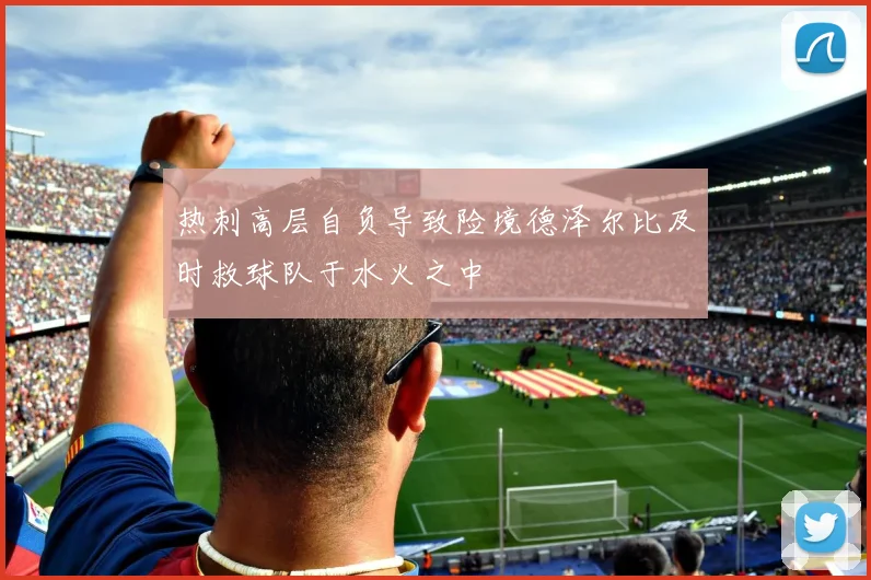 热刺高层自负导致险境德泽尔比及时救球队于水火之中