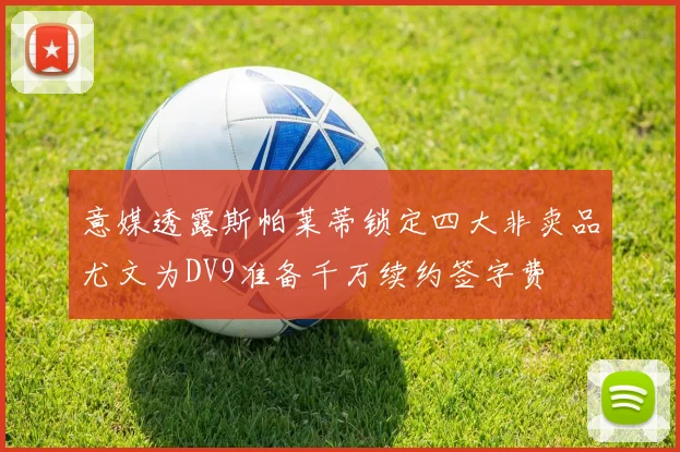 意媒透露斯帕莱蒂锁定四大非卖品尤文为DV9准备千万续约签字费