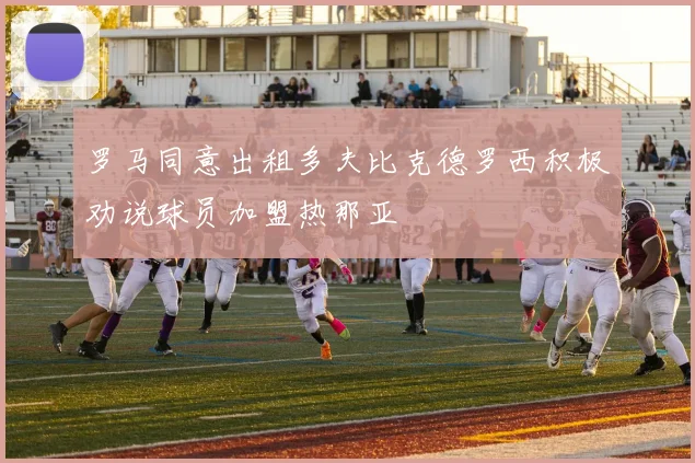 罗马同意出租多夫比克德罗西积极劝说球员加盟热那亚