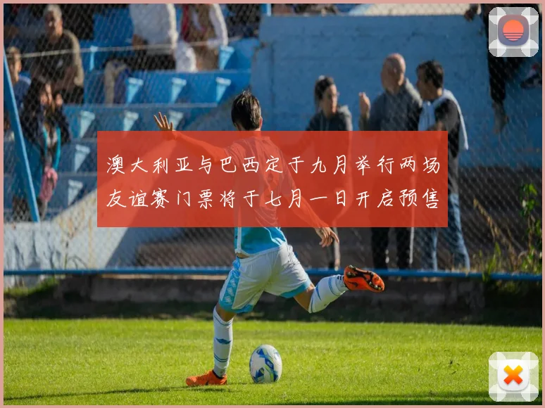 澳大利亚与巴西定于九月举行两场友谊赛门票将于七月一日开启预售