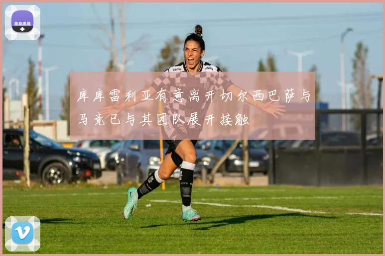 库库雷利亚有意离开切尔西巴萨与马竞已与其团队展开接触