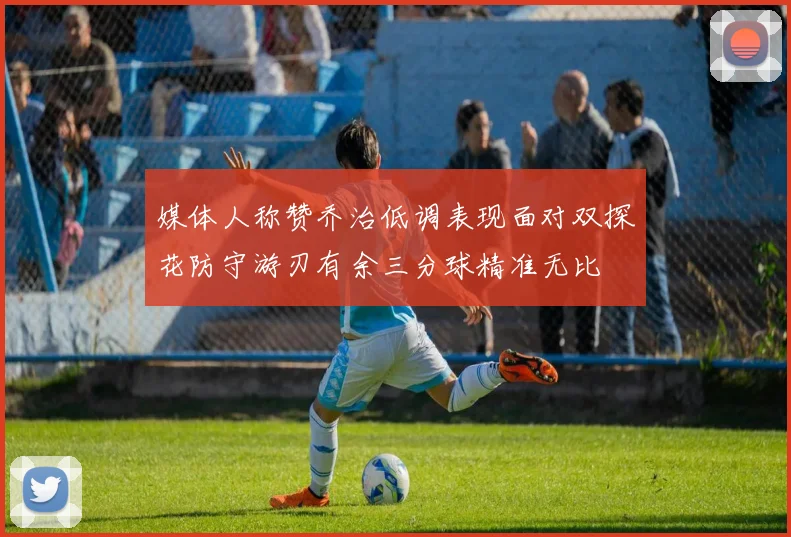 媒体人称赞乔治低调表现面对双探花防守游刃有余三分球精准无比